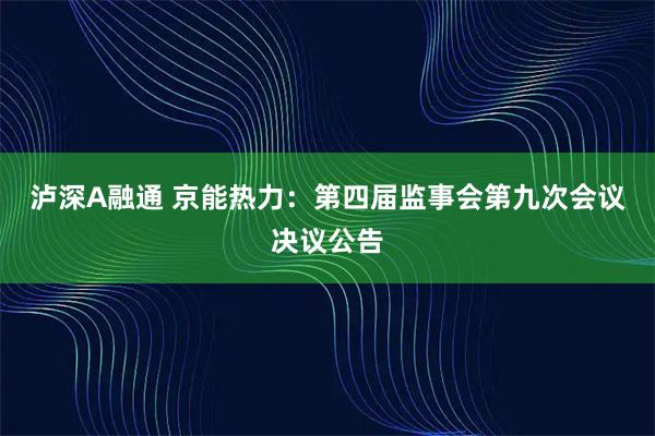 泸深A融通 京能热力：第四届监事会第九次会议决议公告