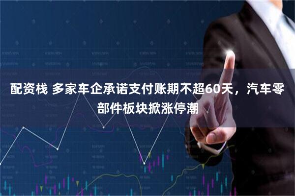 配资栈 多家车企承诺支付账期不超60天，汽车零部件板块掀涨停潮