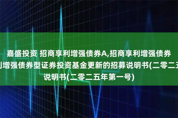 嘉盛投资 招商享利增强债券A,招商享利增强债券C: 招商享利增强债券型证券投资基金更新的招募说明书(二零二五年第一号)