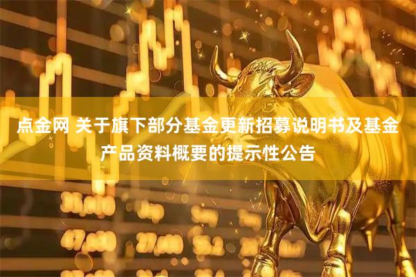 点金网 关于旗下部分基金更新招募说明书及基金产品资料概要的提示性公告
