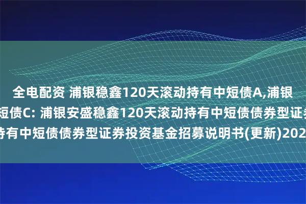 全电配资 浦银稳鑫120天滚动持有中短债A,浦银稳鑫120天滚动持有中短债C: 浦银安盛稳鑫120天滚动持有中短债债券型证券投资基金招募说明书(更新)2025年第1号