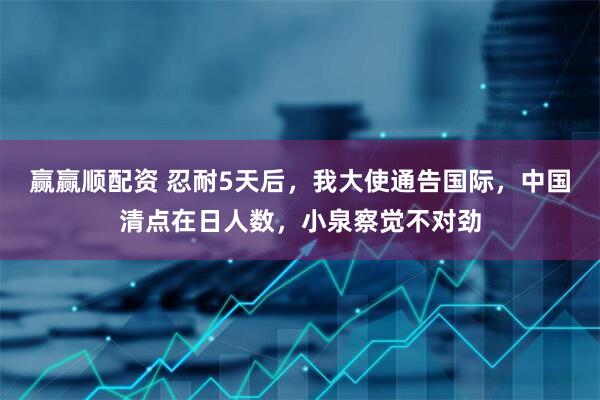 赢赢顺配资 忍耐5天后，我大使通告国际，中国清点在日人数，小泉察觉不对劲
