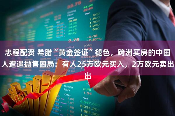 忠程配资 希腊“黄金签证”褪色，跨洲买房的中国人遭遇抛售困局：有人25万欧元买入，2万欧元卖出