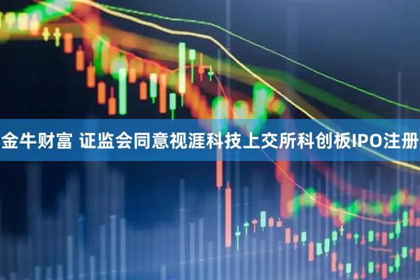金牛财富 证监会同意视涯科技上交所科创板IPO注册